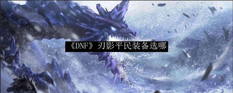 DNF110级刃影装备搭配（2022DNF刃影平民史诗装备推荐）  第1张