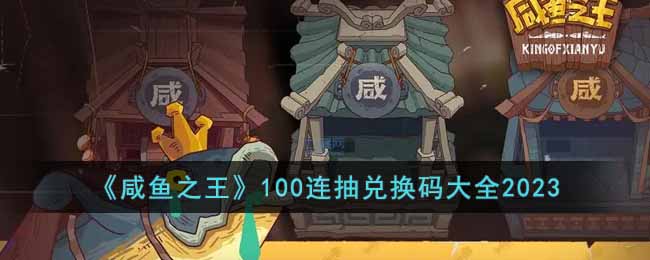 《咸鱼之王》100连抽兑换码大全2023