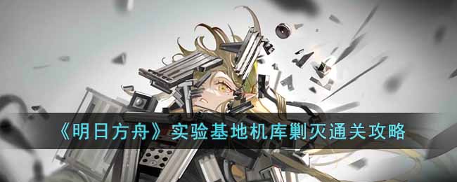 《明日方舟》实验基地机库剿灭通关攻略