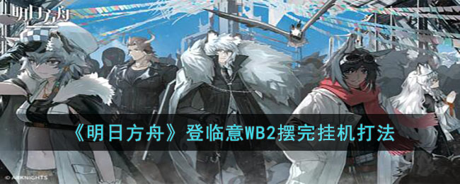 《明日方舟》登临意WB2摆完挂机打法