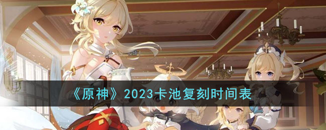 《原神》2023卡池复刻时间表 